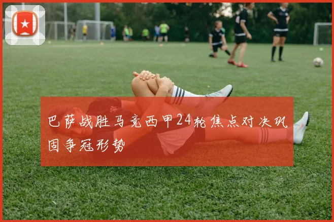 巴萨战胜马竞西甲24轮焦点对决巩固争冠形势