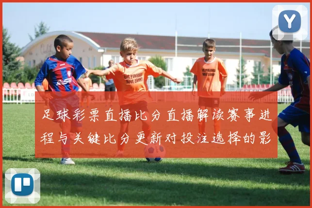 足球彩票直播比分直播解读赛事进程与关键比分更新对投注选择的影响