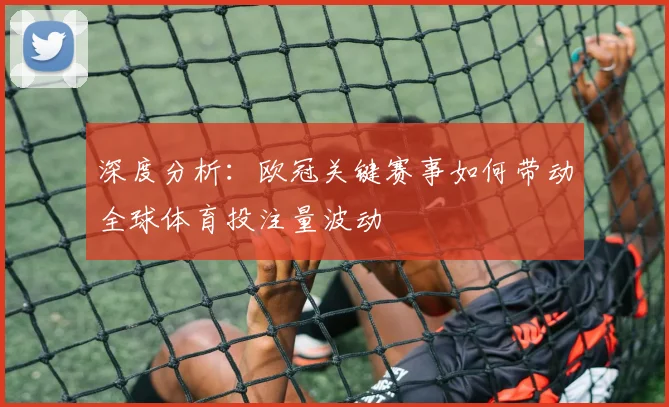 深度分析:欧冠关键赛事如何带动全球体育投注量波动