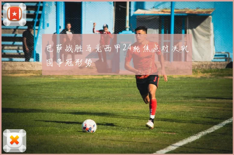 巴萨战胜马竞西甲24轮焦点对决巩固争冠形势