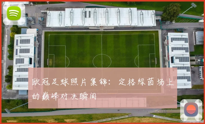 欧冠足球照片集锦：定格绿茵场上的巅峰对决瞬间