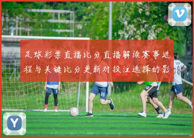 足球彩票直播比分直播解读赛事进程与关键比分更新对投注选择的影响
