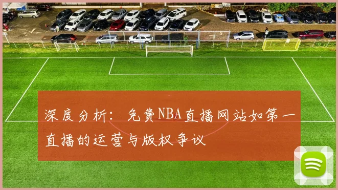 深度分析:免费NBA直播网站如第一直播的运营与版权争议