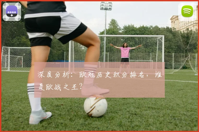 深度分析:欧冠历史积分排名,谁是欧战之王?