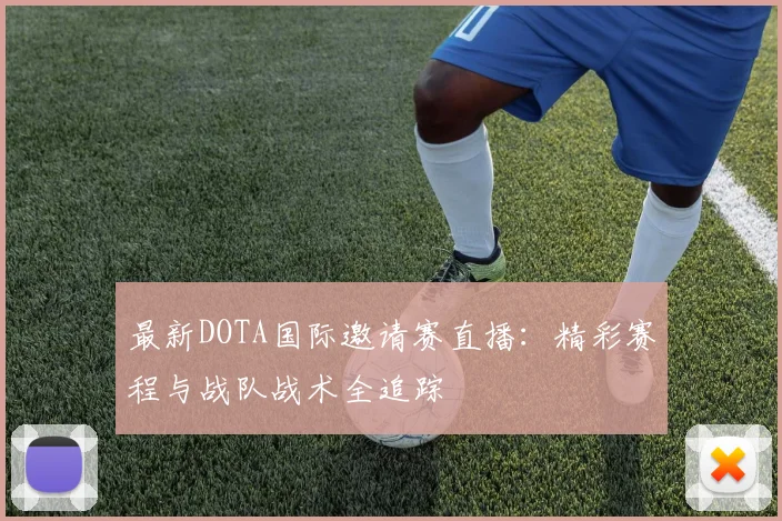 最新DOTA国际邀请赛直播:精彩赛程与战队战术全追踪