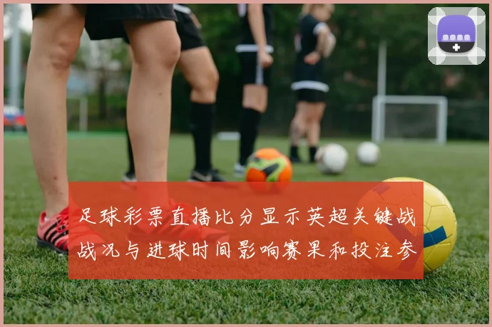 足球彩票直播比分显示英超关键战战况与进球时间影响赛果和投注参考