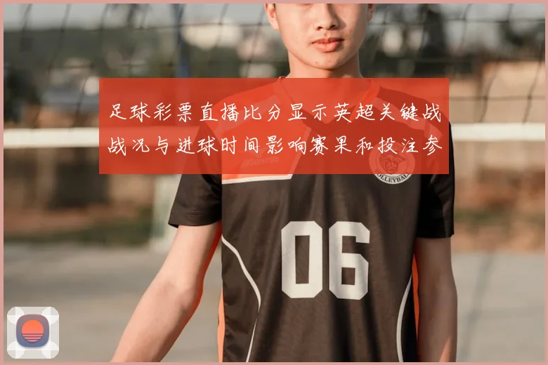 足球彩票直播比分显示英超关键战战况与进球时间影响赛果和投注参考