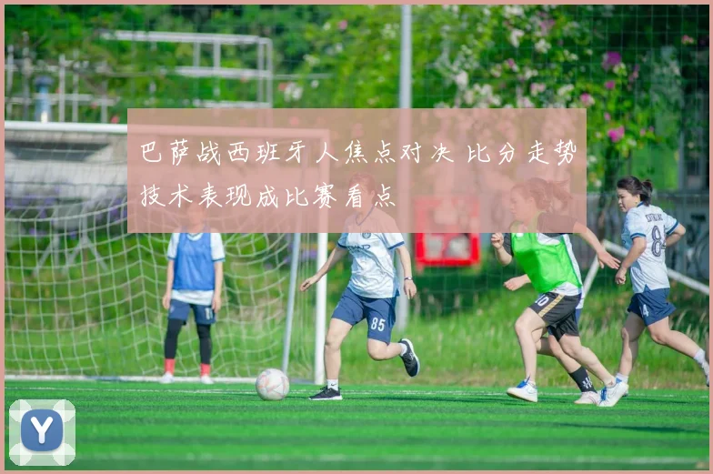 巴萨战西班牙人焦点对决 比分走势技术表现成比赛看点