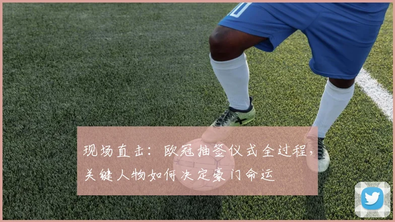 现场直击：欧冠抽签仪式全过程，关键人物如何决定豪门命运