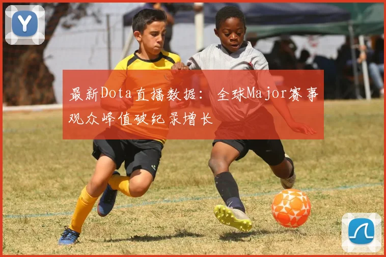 最新Dota直播数据:全球Major赛事观众峰值破纪录增长