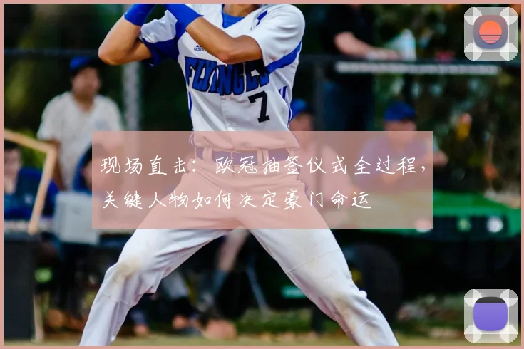 现场直击：欧冠抽签仪式全过程，关键人物如何决定豪门命运