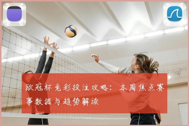 欧冠杯竞彩投注攻略：本周焦点赛事数据与趋势解读