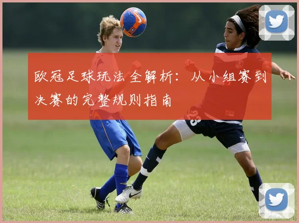 欧冠足球玩法全解析:从小组赛到决赛的完整规则指南