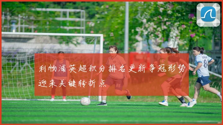 利物浦英超积分排名更新争冠形势迎来关键转折点