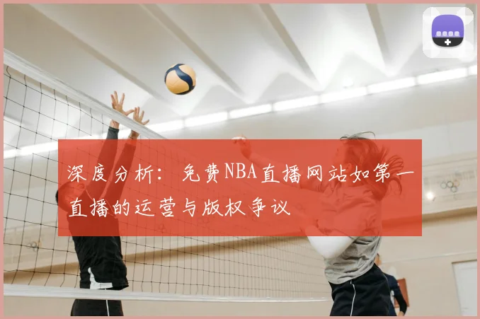 深度分析:免费NBA直播网站如第一直播的运营与版权争议