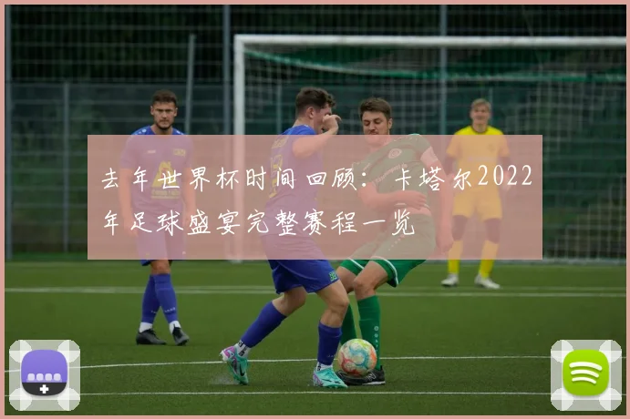 去年世界杯时间回顾：卡塔尔2022年足球盛宴完整赛程一览